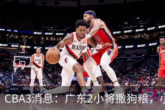 CBA3消息：广东2小将撒狗粮，小杜润旺赴辽篮，赵睿调侃周琦遭怼